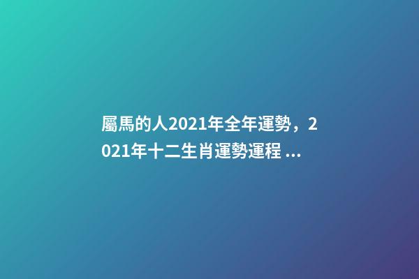 屬馬的人2021年全年運勢，2021年十二生肖運勢運程 宋韶光2021年十二生肖運程，2021運程十二生肖運程每月運勢-第1張-觀點-玄機派